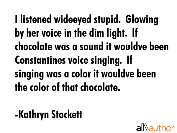 I listened wideeyed stupid.  Glowing by her voice in the dim light.  If chocolate was a sound it... - Kathryn Stockett Quote GIF