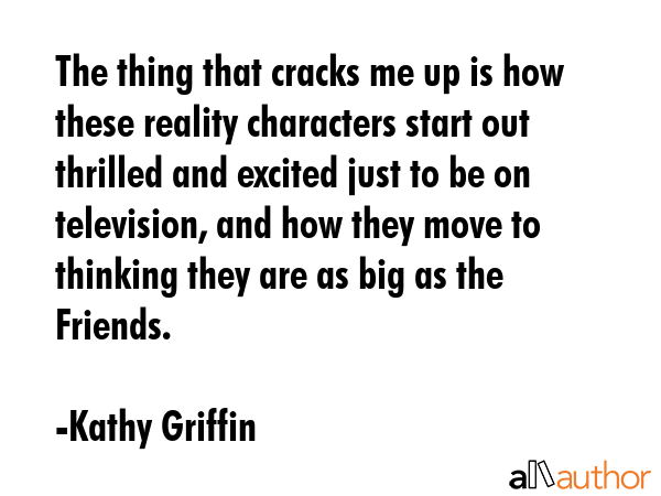 The thing that cracks me up is how these reality characters start out thrilled and excited just to... - Kathy Griffin Quote GIF