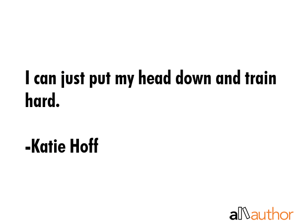 I can just put my head down and train hard. - Katie Hoff Quote