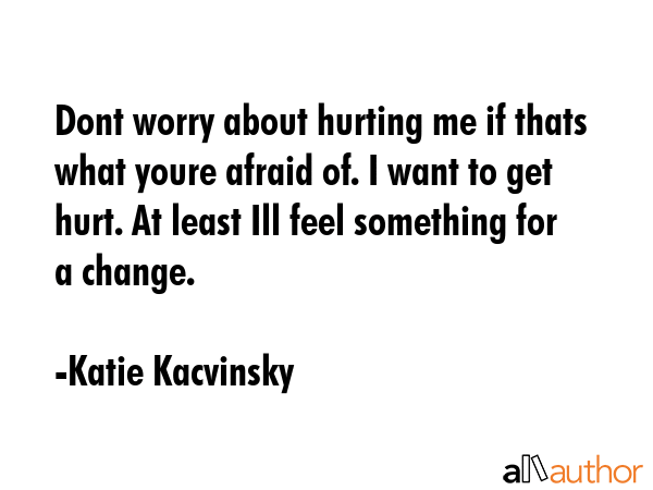 Dont worry about hurting me if thats what youre afraid of. I want to get hurt. At least Ill feel... - Katie Kacvinsky Quote GIF