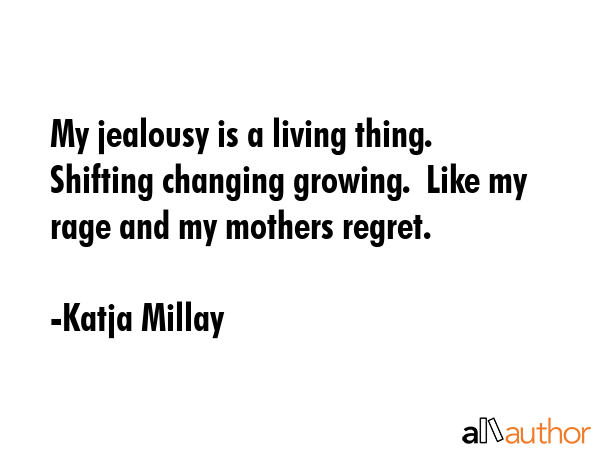 My jealousy is a living thing. Shifting changing growing.  Like my rage and my mothers regret. - Katja Millay Quote GIF