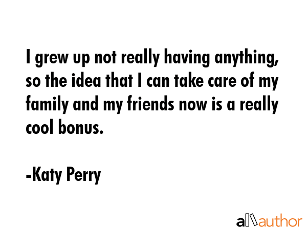 I grew up not really having anything, so the idea that I can take care of my family and my friends... - Katy Perry Quote GIF