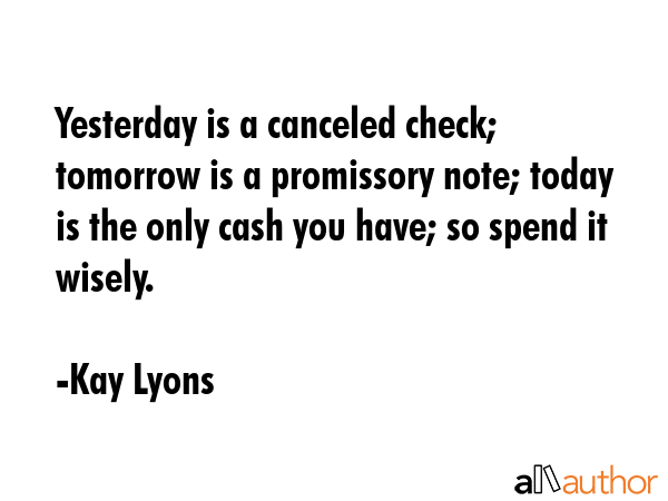 Yesterday is a canceled check; tomorrow is a promissory note; today is the only cash you have; so... - Kay Lyons Quote GIF