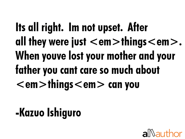 Its all right.  Im not upset.  After all they were just things.  When youve lost your mother and... - Kazuo Ishiguro Quote GIF