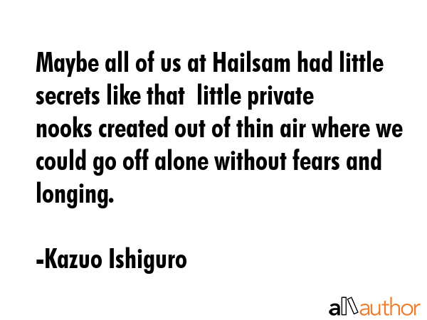 Maybe all of us at Hailsam had little secrets like that  little private nooks created out of thin... - Kazuo Ishiguro Quote GIF