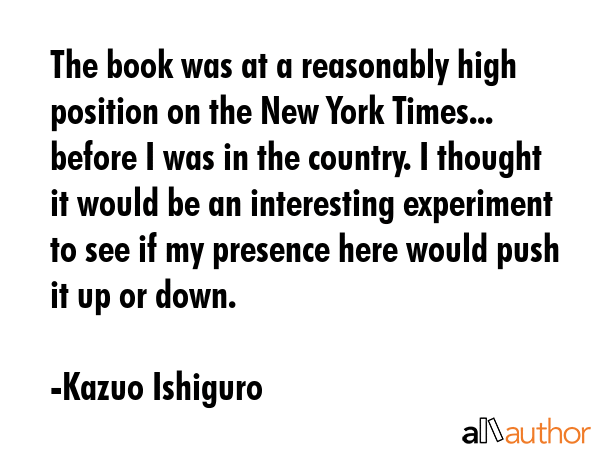 The book was at a reasonably high position on the New York Times... before I was in the country. I... - Kazuo Ishiguro Quote GIF