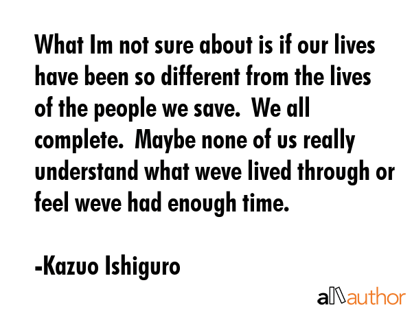 What Im not sure about is if our lives have been so different from the lives of the people we save.... - Kazuo Ishiguro Quote GIF