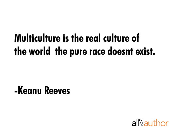 Multiculture is the real culture of the world  the pure race doesnt exist. - Keanu Reeves Quote GIF