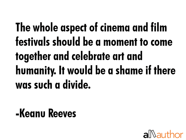 The whole aspect of cinema and film festivals should be a moment to come together and celebrate art... - Keanu Reeves Quote GIF