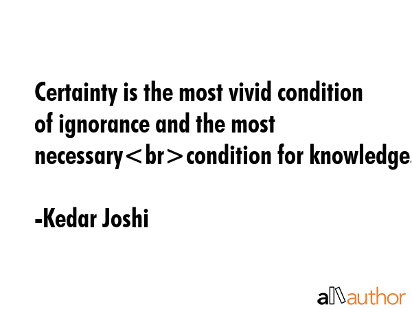 Certainty is the most vivid condition of ignorance and the most necessarycondition for knowledge. - Kedar Joshi Quote GIF
