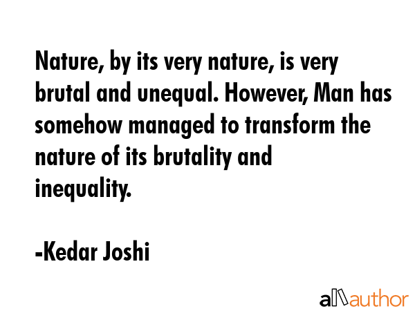 Nature, by its very nature, is very brutal and unequal. However, Man has somehow managed to transform the nature of its brutality and inequality. - Kedar Joshi Quote