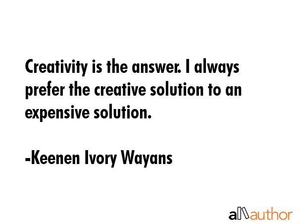 Creativity is the answer. I always prefer the creative solution to an expensive solution. - Keenen Ivory Wayans Quote GIF