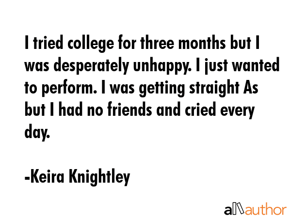 I tried college for three months but I was desperately unhappy. I just wanted to perform. I was... - Keira Knightley Quote GIF