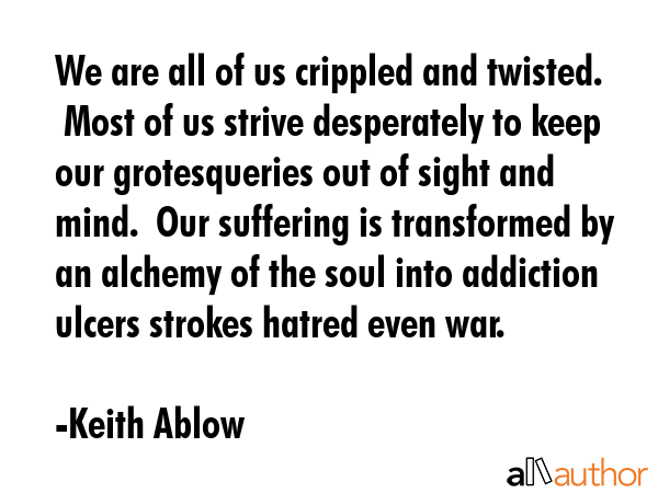 We are all of us crippled and twisted.  Most of us strive desperately to keep our grotesqueries out... - Keith Ablow Quote GIF