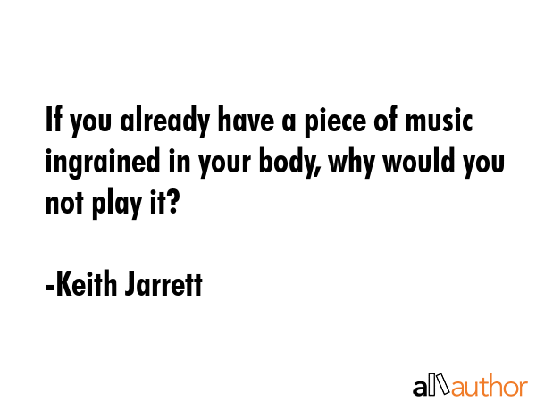 If you already have a piece of music ingrained in your body, why would you not play it? - Keith Jarrett Quote GIF