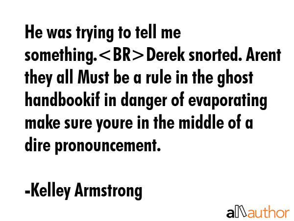 He was trying to tell me something.Derek snorted. Arent they all Must be a rule in the ghost handbookif in danger of evaporating make sure youre in the middle of a dire pronouncement. - Kelley Armstrong Quote