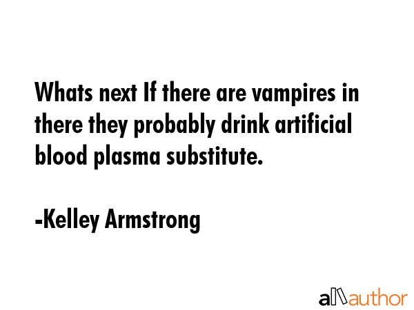 Whats next If there are vampires in there they probably drink artificial blood plasma substitute. - Kelley Armstrong Quote GIF