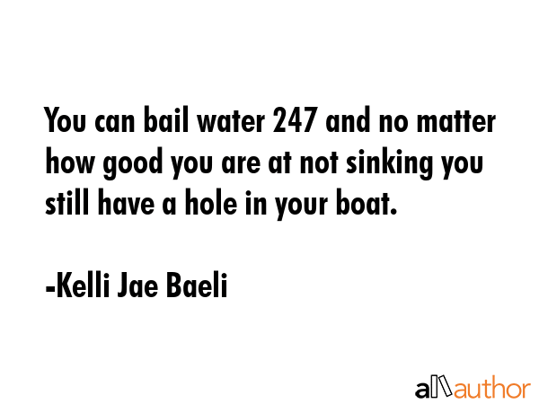 You can bail water 247 and no matter how good you are at not sinking you still have a hole in your... - Kelli Jae Baeli Quote GIF