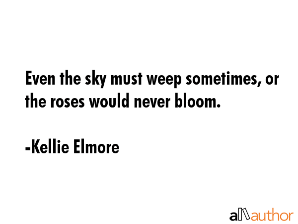 Even the sky must weep sometimes, or the roses would never bloom. - Kellie Elmore Quote GIF