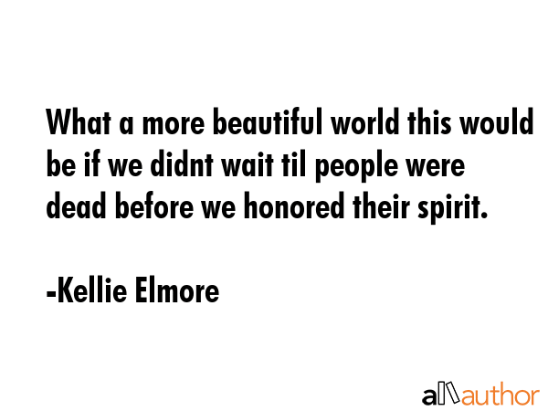 What a more beautiful world this would be if we didnt wait til people were dead before we honored... - Kellie Elmore Quote GIF