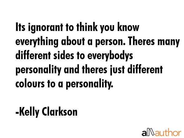 Its ignorant to think you know everything about a person. Theres many different sides to everybodys... - Kelly Clarkson Quote GIF