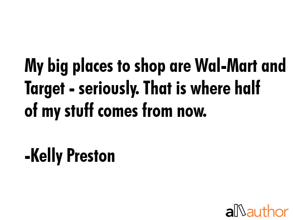 My big places to shop are Wal-Mart and Target - seriously. That is where half of my stuff comes from now. - Kelly Preston Quote