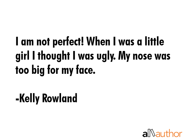 I am not perfect! When I was a little girl I thought I was ugly. My nose was too big for my face. - Kelly Rowland Quote GIF