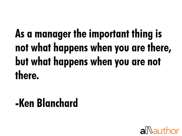 As a manager the important thing is not what happens when you are there, but what happens when you... - Ken Blanchard Quote GIF