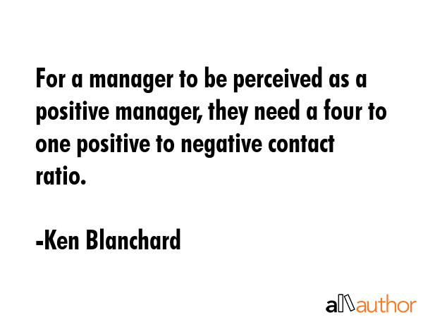 For a manager to be perceived as a positive manager, they need a four to one positive to negative... - Ken Blanchard Quote GIF