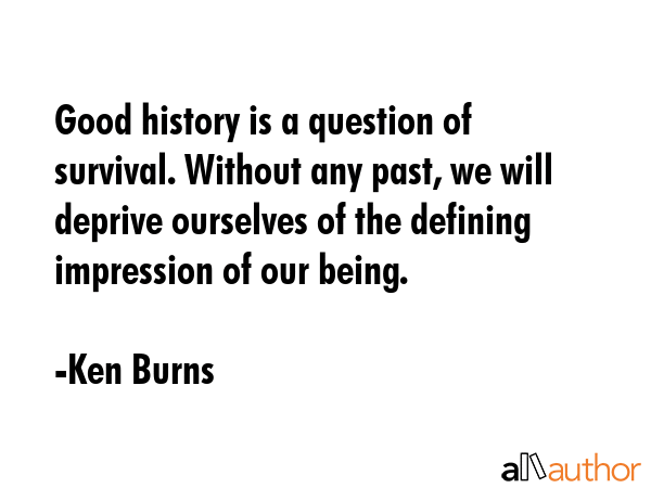 Good history is a question of survival. Without any past, we will deprive ourselves of the defining... - Ken Burns Quote GIF