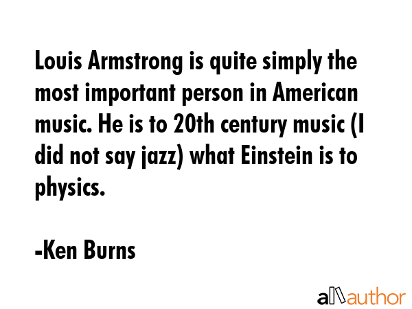 Louis Armstrong is quite simply the most important person in American music. He is to 20th century... - Ken Burns Quote GIF
