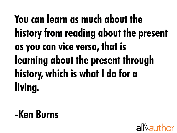 You can learn as much about the history from reading about the present as you can vice versa, that... - Ken Burns Quote GIF