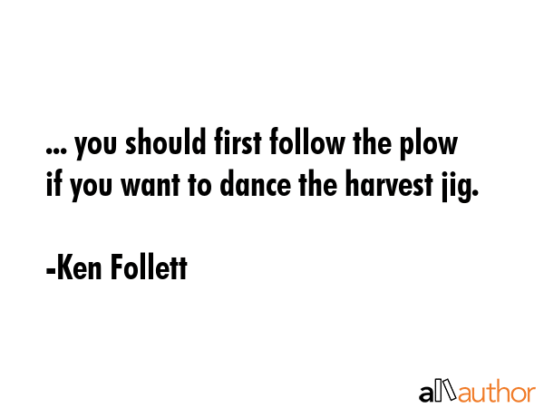 ... you should first follow the plow if you want to dance the harvest jig. - Ken Follett Quote GIF