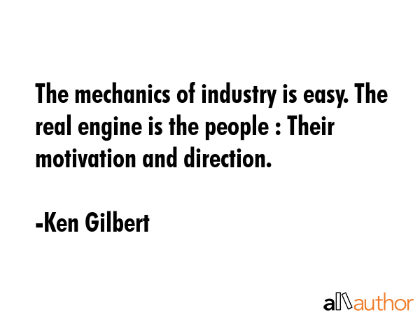 The mechanics of industry is easy. The real engine is the people : Their motivation and direction. - Ken Gilbert Quote GIF
