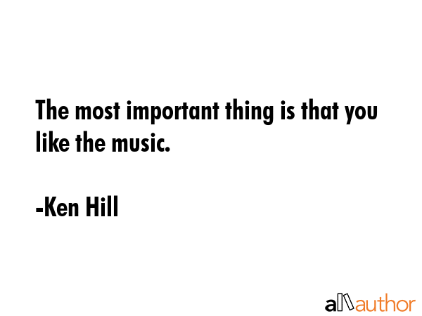 The most important thing is that you like the music. - Ken Hill Quote GIF