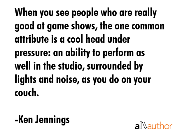 When you see people who are really good at game shows, the one common attribute is a cool head... - Ken Jennings Quote GIF