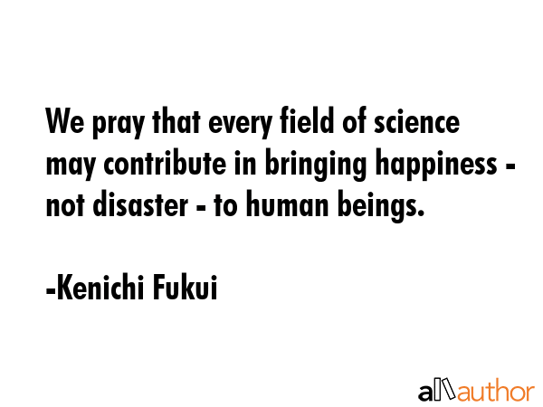 We pray that every field of science may contribute in bringing happiness - not disaster - to human... - Kenichi Fukui Quote GIF