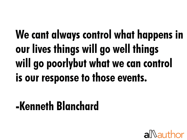We cant always control what happens in our lives things will go well things will go poorlybut what... - Kenneth Blanchard Quote GIF