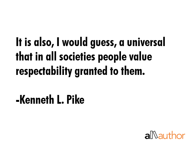 It is also, I would guess, a universal that in all societies people value respectability granted to... - Kenneth L. Pike Quote GIF