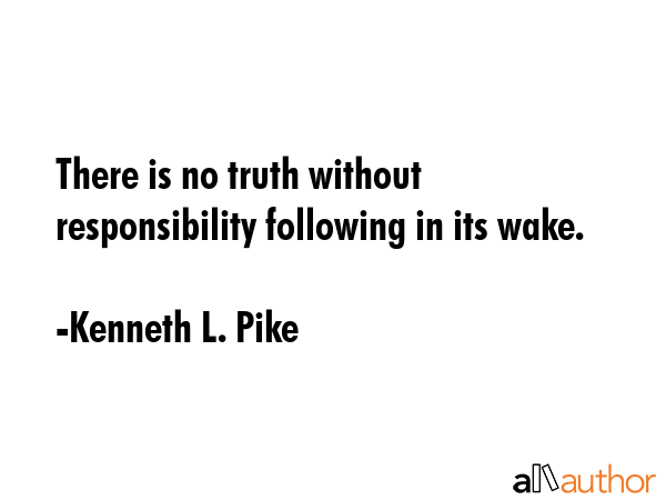 There is no truth without responsibility following in its wake. - Kenneth L. Pike Quote GIF