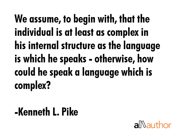 We assume, to begin with, that the individual is at least as complex in his internal structure as the language is which he speaks - otherwise, how could he speak a language which is complex? - Kenneth L. Pike Quote