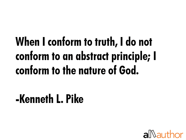 When I conform to truth, I do not conform to an abstract principle; I conform to the nature of God. - Kenneth L. Pike Quote