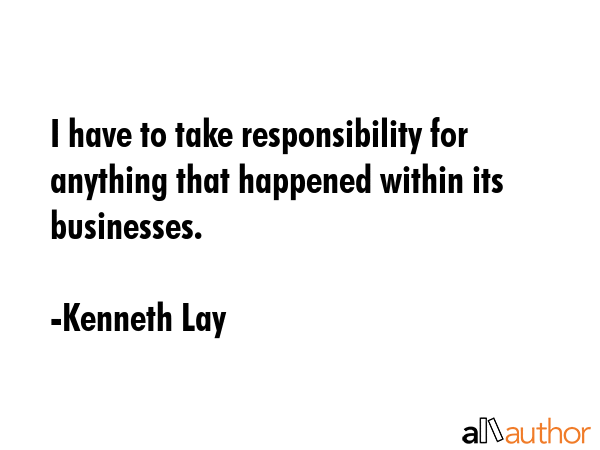 I have to take responsibility for anything that happened within its businesses. - Kenneth Lay Quote GIF