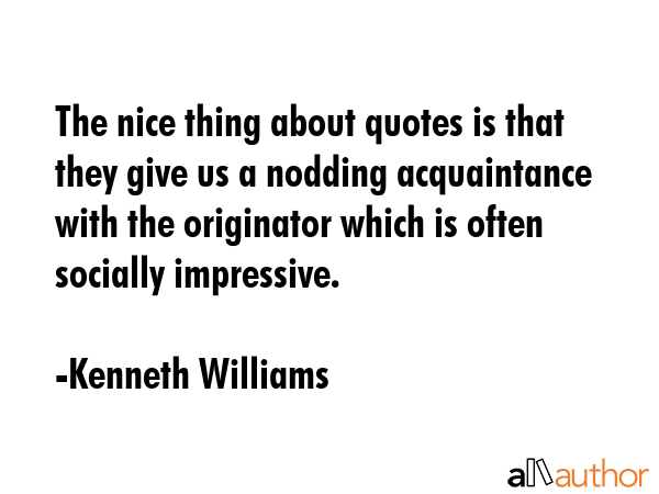 The nice thing about quotes is that they give us a nodding acquaintance with the originator which... - Kenneth Williams Quote GIF