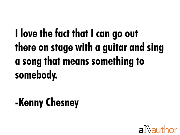 I love the fact that I can go out there on stage with a guitar and sing a song that means something... - Kenny Chesney Quote GIF