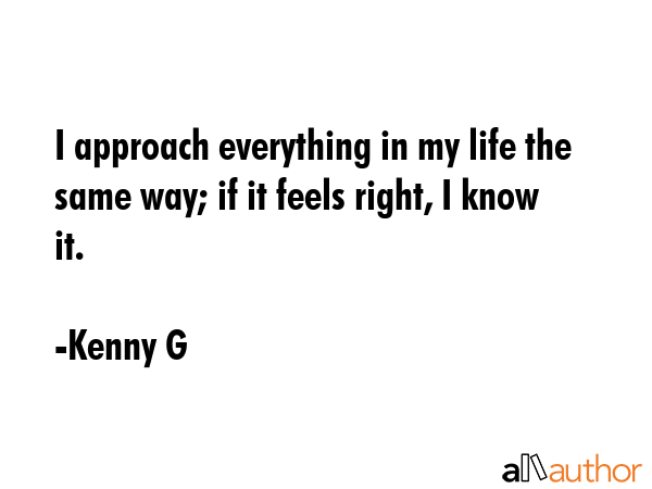I approach everything in my life the same way; if it feels right, I know it. - Kenny G Quote GIF