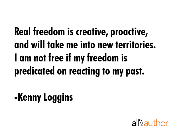 Real freedom is creative, proactive, and will take me into new territories. I am not free if my... - Kenny Loggins Quote GIF