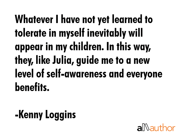 Whatever I have not yet learned to tolerate in myself inevitably will appear in my children. In... - Kenny Loggins Quote GIF