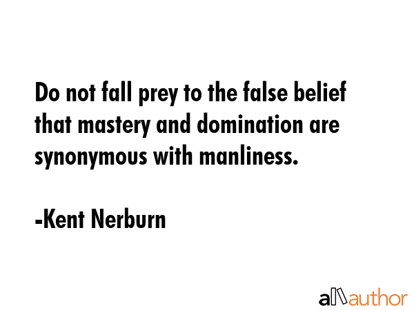 Do not fall prey to the false belief that mastery and domination are synonymous with manliness. - Kent Nerburn Quote GIF