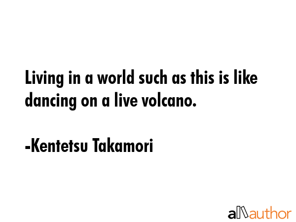 Living in a world such as this is like dancing on a live volcano. - Kentetsu Takamori Quote GIF